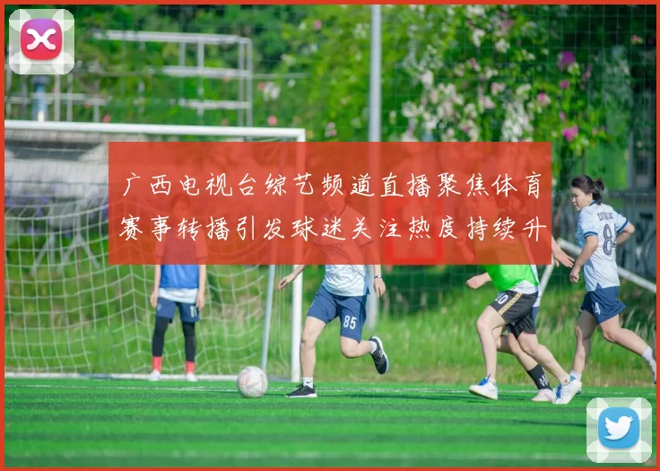 广西电视台综艺频道直播聚焦体育赛事转播引发球迷关注热度持续升温
