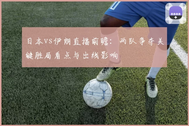 日本vs伊朗直播前瞻：两队争夺关键胜局看点与出线影响