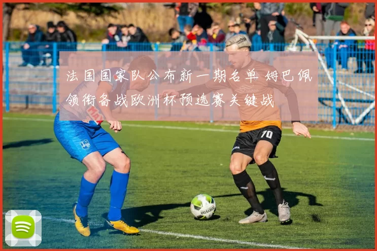 法国国家队公布新一期名单 姆巴佩领衔备战欧洲杯预选赛关键战