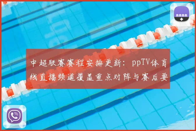 中超联赛赛程安排更新:ppTV体育线直播频道覆盖重点对阵与赛后要点