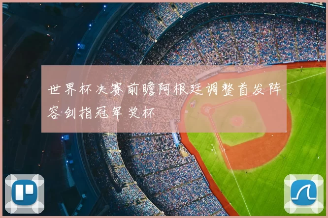 世界杯决赛前瞻阿根廷调整首发阵容剑指冠军奖杯