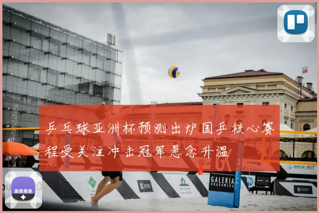 乒乓球亚洲杯预测出炉国乒核心赛程受关注冲击冠军悬念升温
