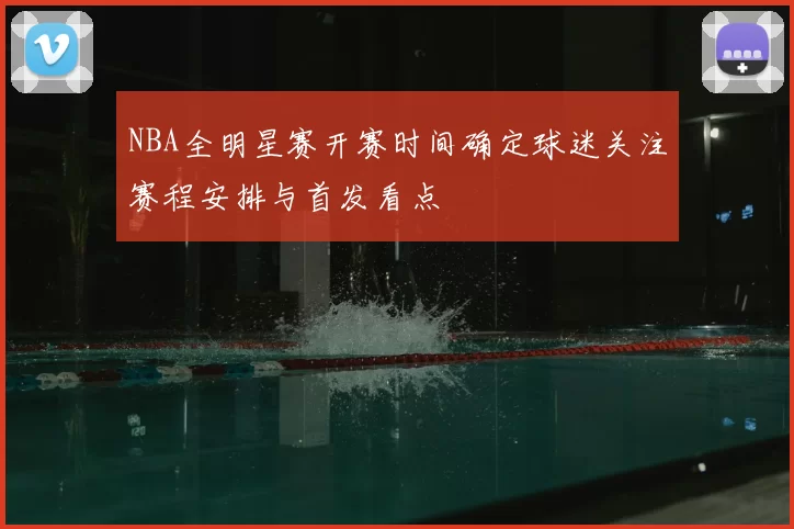 NBA全明星赛开赛时间确定球迷关注赛程安排与首发看点