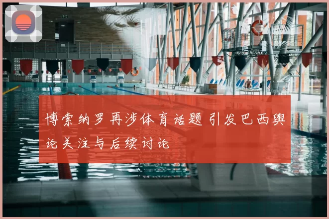 博索纳罗再涉体育话题 引发巴西舆论关注与后续讨论