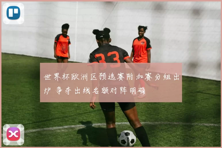 世界杯欧洲区预选赛附加赛分组出炉 争夺出线名额对阵明确