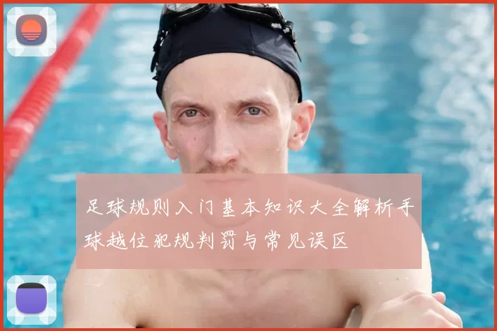 足球规则入门基本知识大全解析手球越位犯规判罚与常见误区