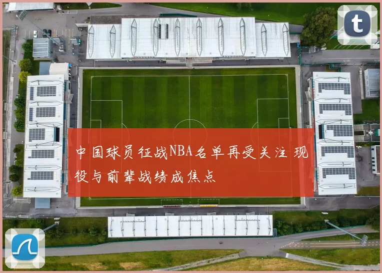 中国球员征战NBA名单再受关注 现役与前辈战绩成焦点
