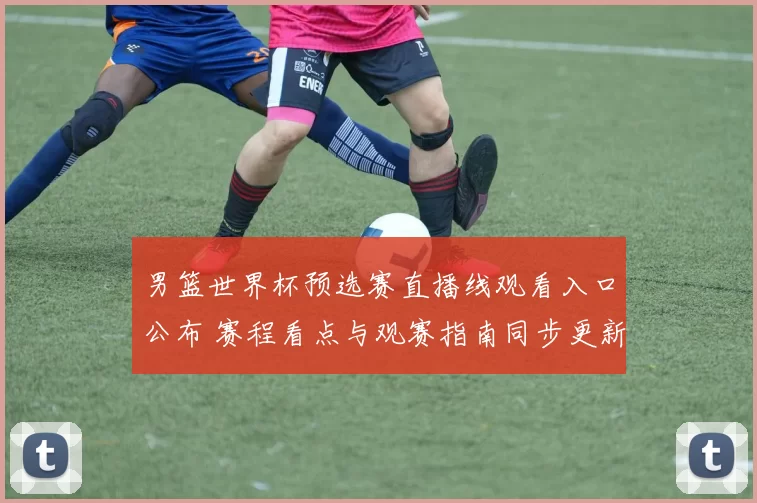 男篮世界杯预选赛直播线观看入口公布 赛程看点与观赛指南同步更新