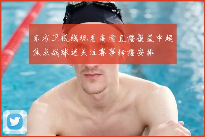 东方卫视线观看高清直播覆盖中超焦点战球迷关注赛事转播安排