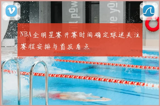 NBA全明星赛开赛时间确定球迷关注赛程安排与首发看点