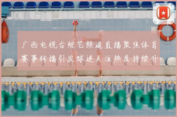 广西电视台综艺频道直播聚焦体育赛事转播引发球迷关注热度持续升温