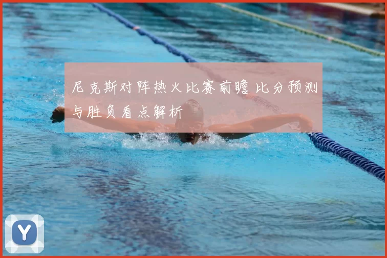 尼克斯对阵热火比赛前瞻 比分预测与胜负看点解析