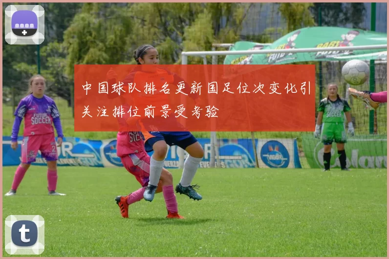 中国球队排名更新国足位次变化引关注排位前景受考验