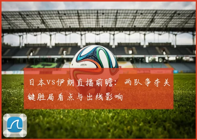 日本vs伊朗直播前瞻：两队争夺关键胜局看点与出线影响