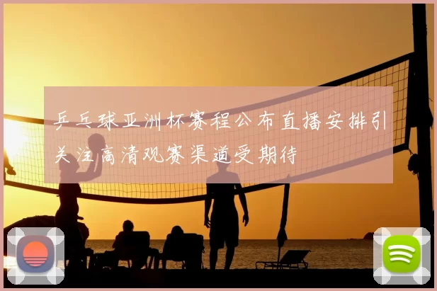 乒乓球亚洲杯赛程公布直播安排引关注高清观赛渠道受期待