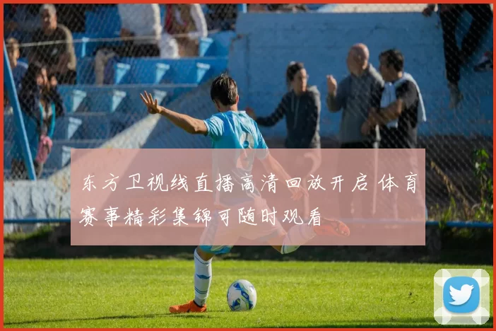 东方卫视线直播高清回放开启 体育赛事精彩集锦可随时观看