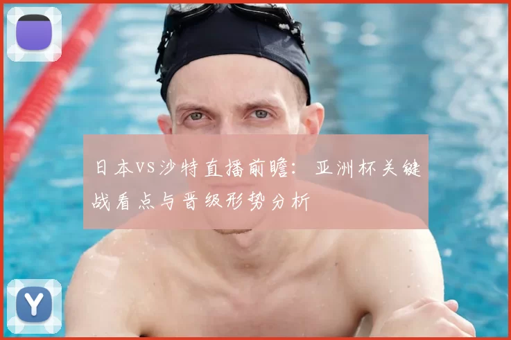 日本vs沙特直播前瞻：亚洲杯关键战看点与晋级形势分析
