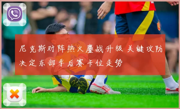 尼克斯对阵热火鏖战升级 关键攻防决定东部季后赛卡位走势