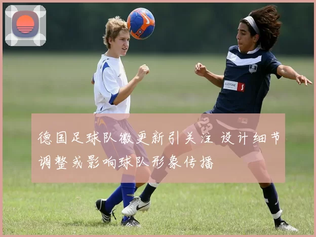 德国足球队徽更新引关注 设计细节调整或影响球队形象传播