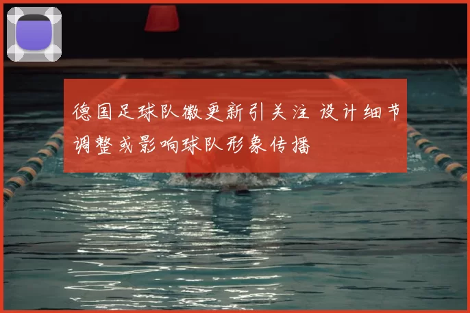 德国足球队徽更新引关注 设计细节调整或影响球队形象传播