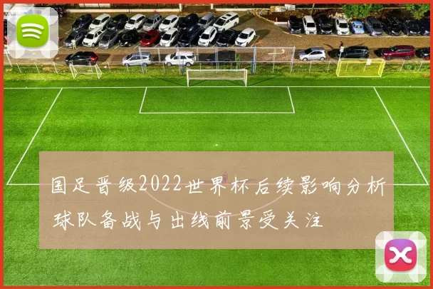国足晋级2022世界杯后续影响分析 球队备战与出线前景受关注