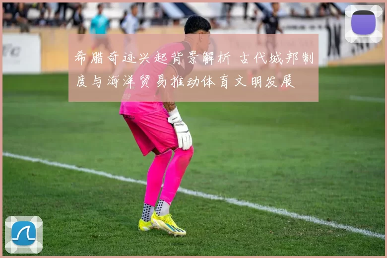希腊奇迹兴起背景解析 古代城邦制度与海洋贸易推动体育文明发展
