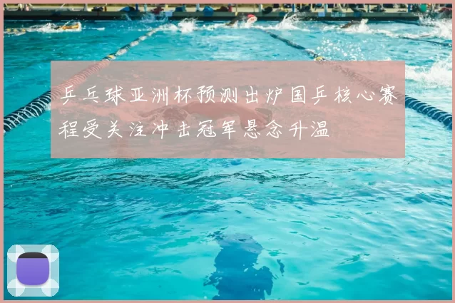 乒乓球亚洲杯预测出炉国乒核心赛程受关注冲击冠军悬念升温