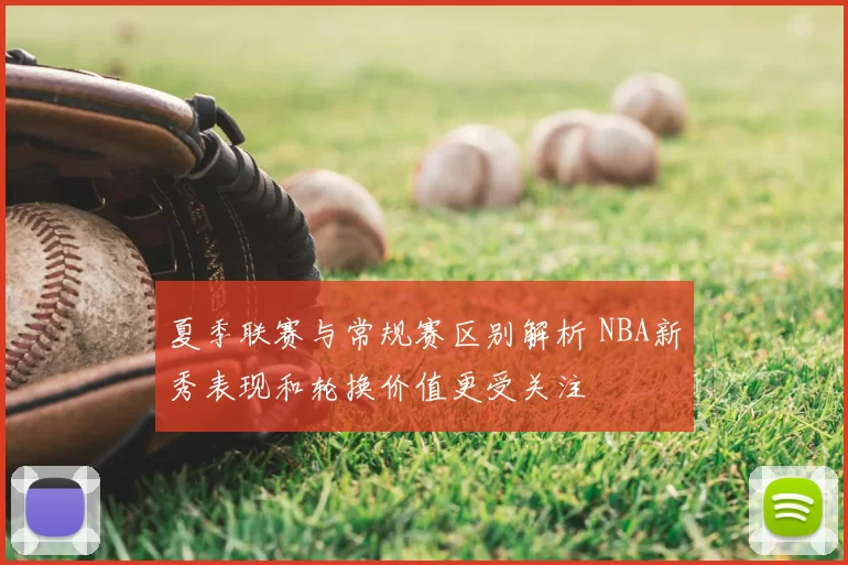 夏季联赛与常规赛区别解析 NBA新秀表现和轮换价值更受关注