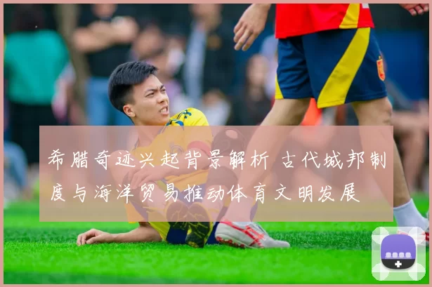 希腊奇迹兴起背景解析 古代城邦制度与海洋贸易推动体育文明发展