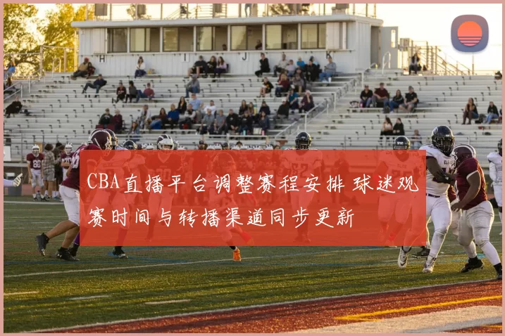 CBA直播平台调整赛程安排 球迷观赛时间与转播渠道同步更新