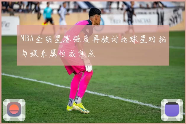 NBA全明星赛强度再被讨论球星对抗与娱乐属性成焦点