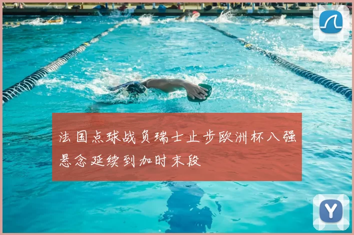 法国点球战负瑞士止步欧洲杯八强悬念延续到加时末段