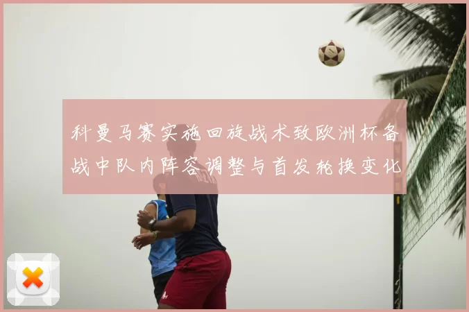 科曼马赛实施回旋战术致欧洲杯备战中队内阵容调整与首发轮换变化