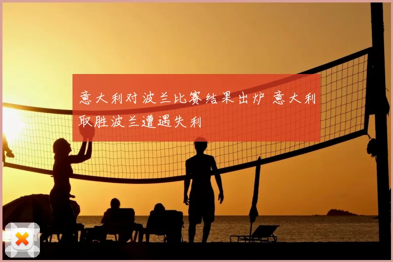 意大利对波兰比赛结果出炉 意大利取胜波兰遭遇失利