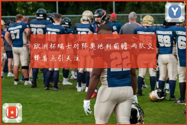 欧洲杯瑞士对阵奥地利前瞻 两队交锋看点引关注