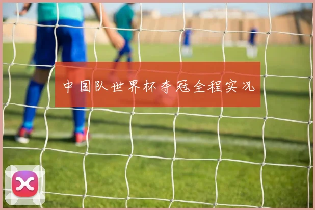 中国队世界杯夺冠全程实况