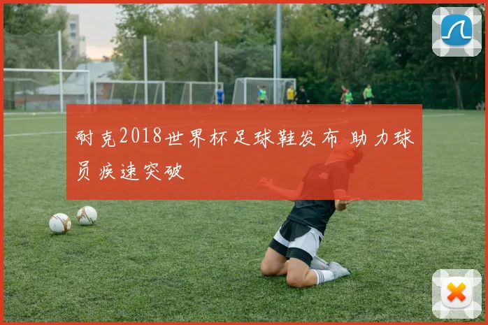 耐克2018世界杯足球鞋发布 助力球员疾速突破