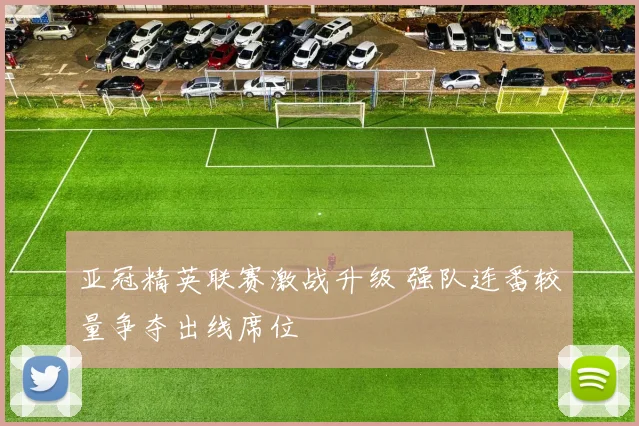 亚冠精英联赛激战升级 强队连番较量争夺出线席位