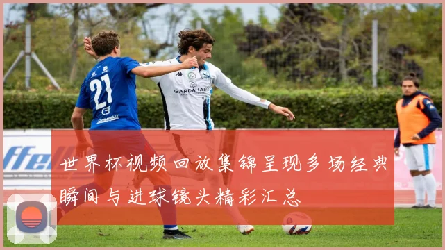 世界杯视频回放集锦呈现多场经典瞬间与进球镜头精彩汇总