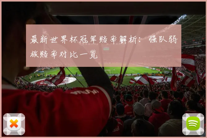 最新世界杯冠军赔率解析：强队弱旅赔率对比一览