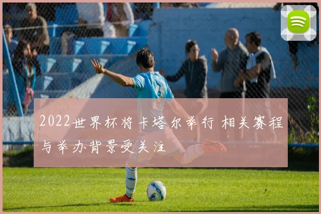 2022世界杯将卡塔尔举行 相关赛程与举办背景受关注