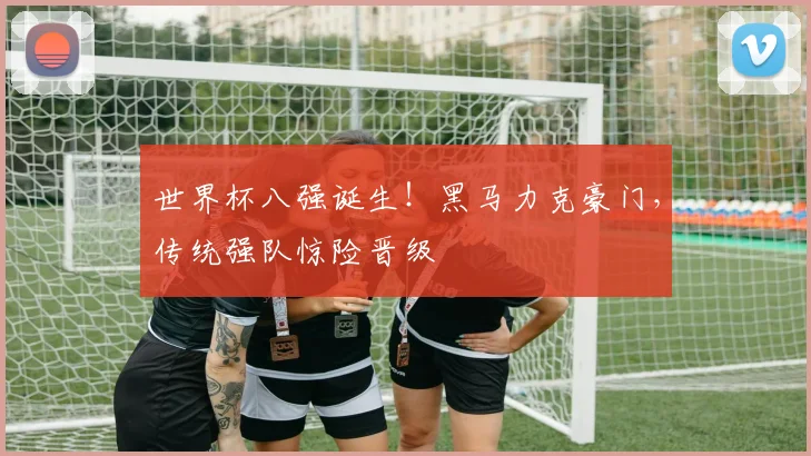 世界杯八强诞生！黑马力克豪门，传统强队惊险晋级